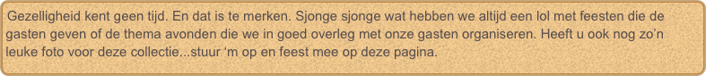 Gezelligheid kent geen tijd. En dat is te merken. Sjonge sjonge wat hebben we altijd een lol met feesten die de gasten geven of de thema avonden die we in goed overleg met onze gasten organiseren. Heeft u ook nog zo’n leuke foto voor deze collectie...stuur ‘m op en feest mee op deze pagina. 